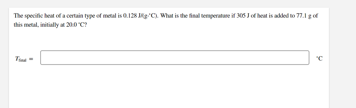 The specific heat of a certain type of metal is 0.128 J/(g.°C). What is the final temperature if 305 J of heat is added to 77.1 g of
this metal, initially at 20.0 °C?
Trinal =
°C
