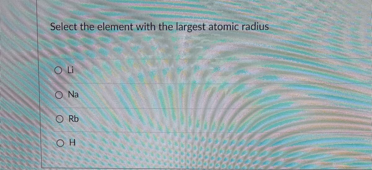 Select the element with the largest atomic radius
O Li
Na
O Rb
он