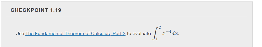 CHECKPOINT 1.19
2
[²₂
X
Use The Fundamental Theorem of Calculus, Part 2 to evaluate
-4 dx.