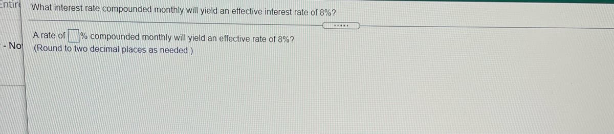 Entir
What interest rate compounded monthly will yield an effective interest rate of 8%?
.....
A rate of % compounded monthly will yield an effective rate of 8%?
- No
(Round to two decimal places as needed.)
