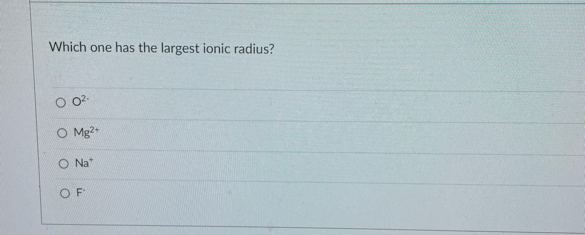 Which one has the largest ionic radius?
Mg2+
Nat
OF