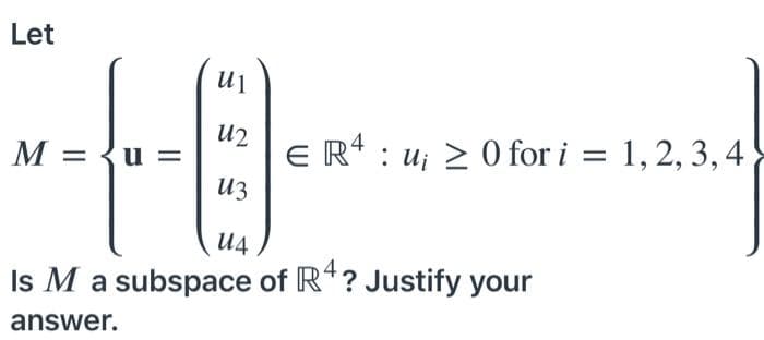 Let
u2
M = {u :
E R* : u; 2 0 for i = 1, 2, 3, 4
%3D
Из
U4
Is M a subspace of R*? Justify your
answer.
