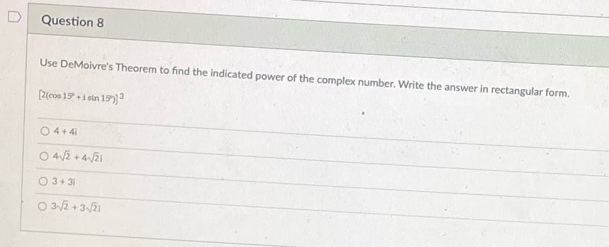Question 8
Use DeMoivre's Theorem to find the indicated power of the complex number. Write the answer in rectangular form,
[2(cos 15 +i sin 15)3
O4+4i
O 42 + 42i
O 3+ 31
O 32 +321
