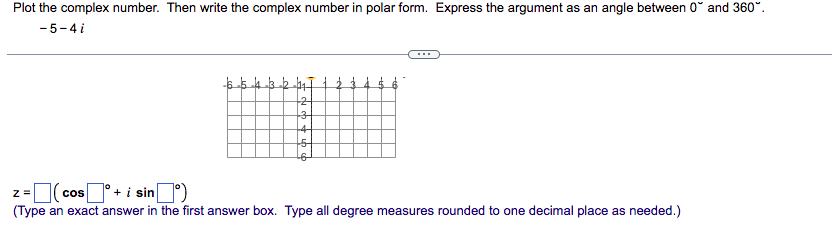Plot the complex number. Then write the complex number in polar form. Express the argument as an angle between 0 and 360°.
-5-4i
Z=
COS
+ i sin
(Type an exact answer in the first answer box. Type all degree measures rounded to one decimal place as needed.)
5
2
3
+41