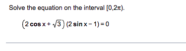 Solve the equation on the interval [0,2r).
(2 cos x+ /3) (2 sin x- 1) = 0
