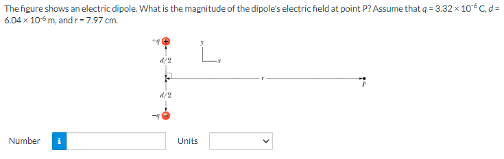 The figure shows an electric dipole. What is the magnitude of the dipole's electric field at point P? Assume that q = 3.32 x 10-6 C, d=
6.04 x 10-6 m, and r = 7.97 cm.
Number i
d/2
-1
Units