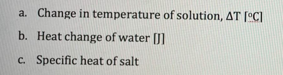 Change in temperature of solution, AT [°C]
b. Heat change of water [J]
C. Specific heat of salt
a.