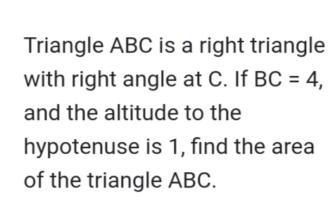 Triangle ABC is a right triangle
with right angle at C. If BC = 4,
and the altitude to the
hypotenuse is 1, find the area
of the triangle ABC.