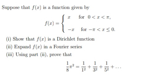 Suppose that f(r) is a function given by
for 0<1< T,
f(z) =
for -n <I<0.
I-
(i) Show that f(r) is a Dirichlet function
(ii) Expand f(x) in a Fourier series
(iii) Using part (ii) prove that
1
32* 52
1
1
