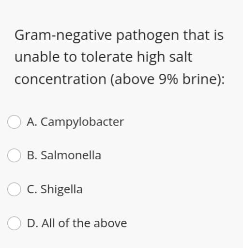 Gram-negative pathogen that is
unable to tolerate high salt
concentration (above 9% brine):
A. Campylobacter
B. Salmonella
C. Shigella
D. All of the above
