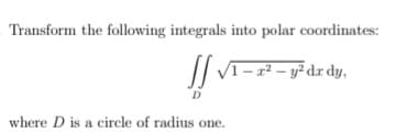 Transform the following integrals into polar coordinates:
1 – r² – y² dr dy,
where D is a circle of radius one.
