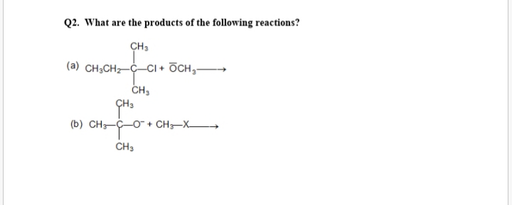 Q2. What are the products of the following reactions?
ÇH3
(a) CH3CH2-C-CI + OCH,-
CH,
(b) CH;--O- + CH;-X
CH3
