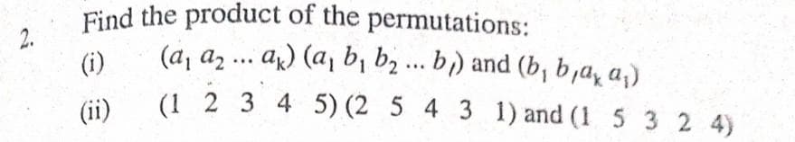 Find the product of the permutations:
(a, az ... ax) (a, b, bz... b) and (b, b ,a, a,)
(i)
(1 2 3 4 5) (2 5 4 3 1) and (1 5 3 2 4)
(ii)
2.
