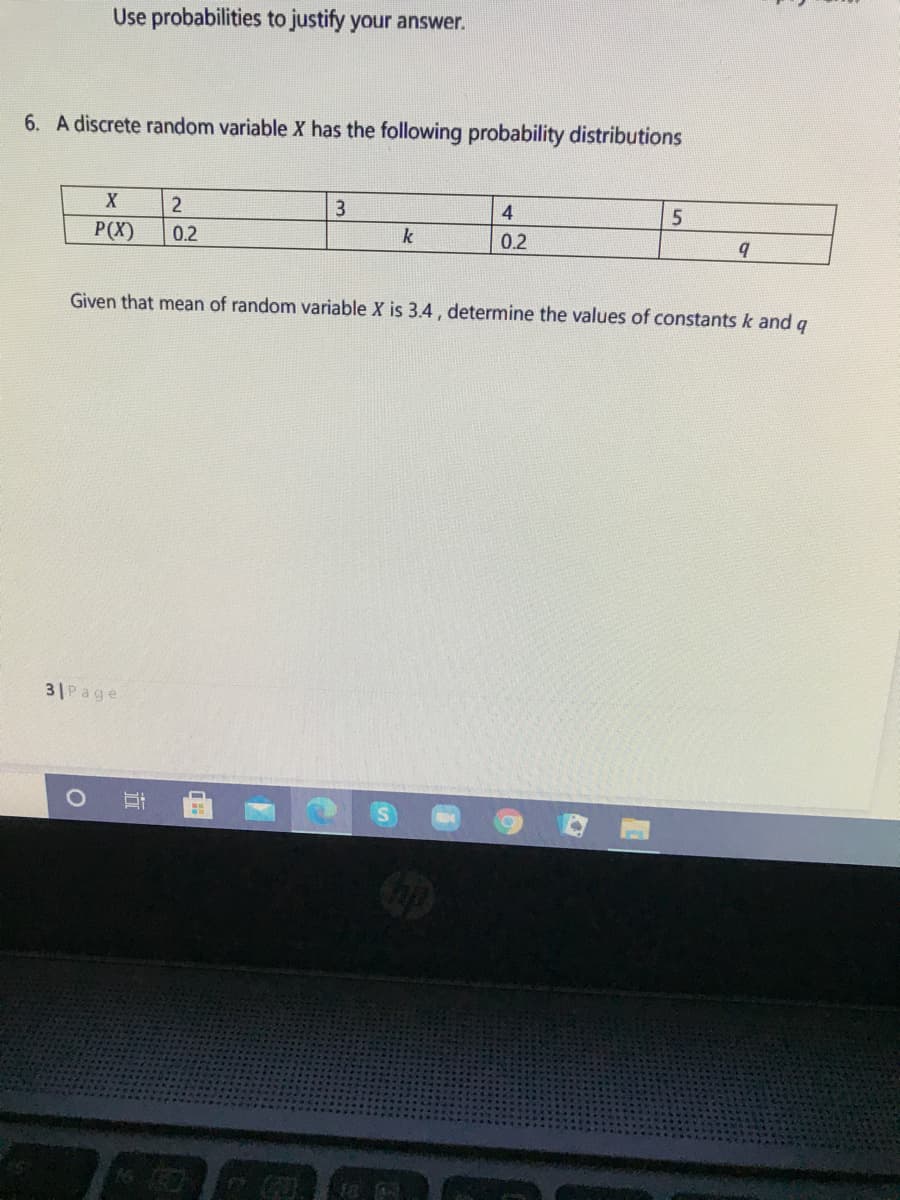 Use probabilities to justify your answer.
6. A discrete random variable X has the following probability distributions
3
4
P(X)
0.2
k
0.2
Given that mean of random variable X is 3.4, determine the values of constants k and g
3 Page
