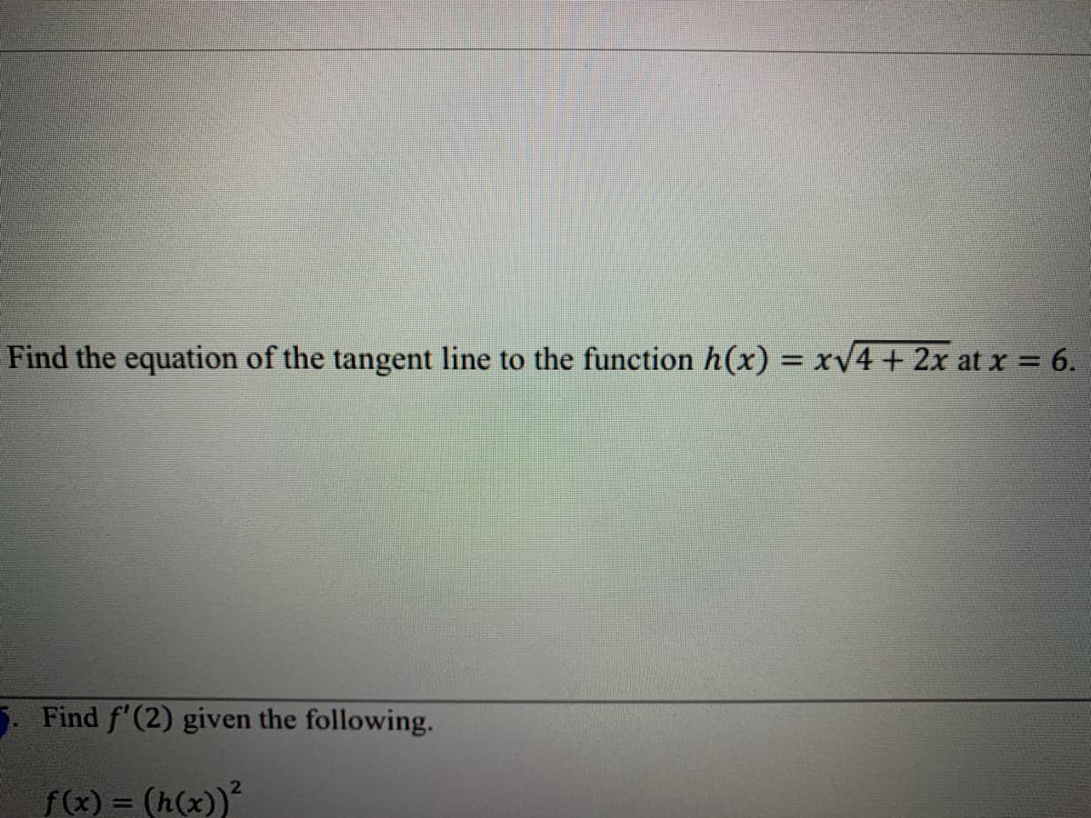 Find the equation of the tangent line to the function h(x) = xv4 + 2x at x 6.
. Find f'(2) given the following.
f(x) = (h(x))
