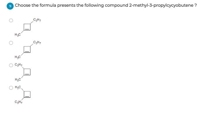9 Choose the formula presents the following compound 2-methyl-3-propylcycyobutene ?
CyH7
H3C
CH7
H;C
C3H7
H;C
H3C.
C;H,
