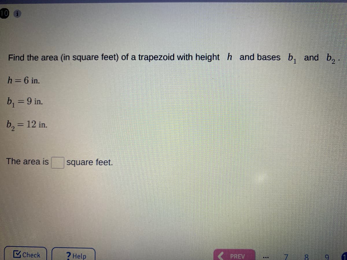 10 G
Find the area (in square feet) of a trapezoid with height h and bases b, and b, .
h=6 in.
b, = 9 in.
b, = 12 in.
The area is
square feet.
Check
? Help
PREV
8.
