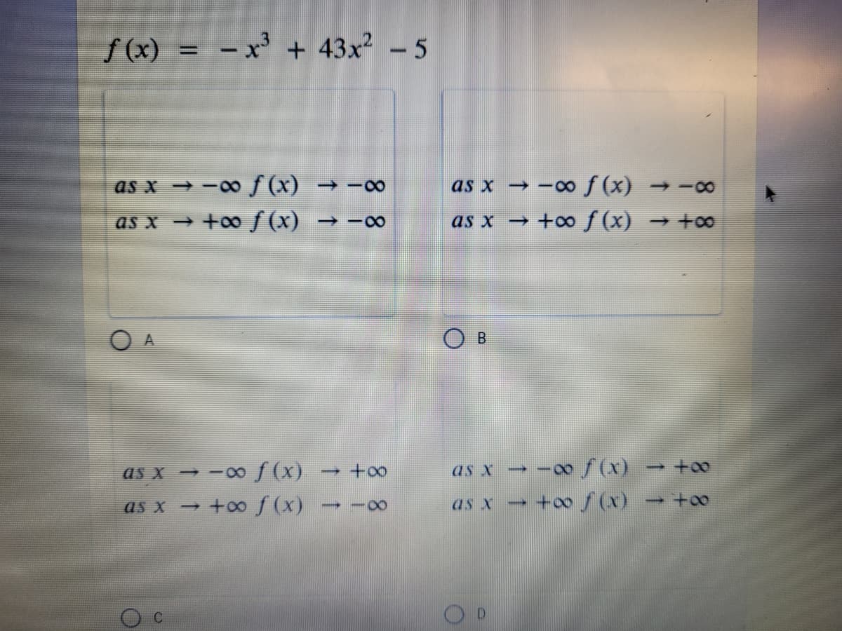 S(x) = - x³ + 43x² – 5
- x² + 43x? -5
%3D
as x → -0 f (x) → -o0
as x → -of(x) → -8
as x → +0 ƒ (x)
as x → +of(x) → +o0
B.
→ -∞f(x)
+o / (x) → +o
as x - -00 f (x)
as x
as x +00 S (x)
as x
