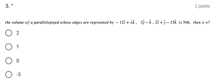 3. *
2 points
the volume of a parallelepiped whose edges are repreented by – 12î + ik, 3ĵ – k , 2î + ĵ – 15k is 546, then à =?
O 2
-3
