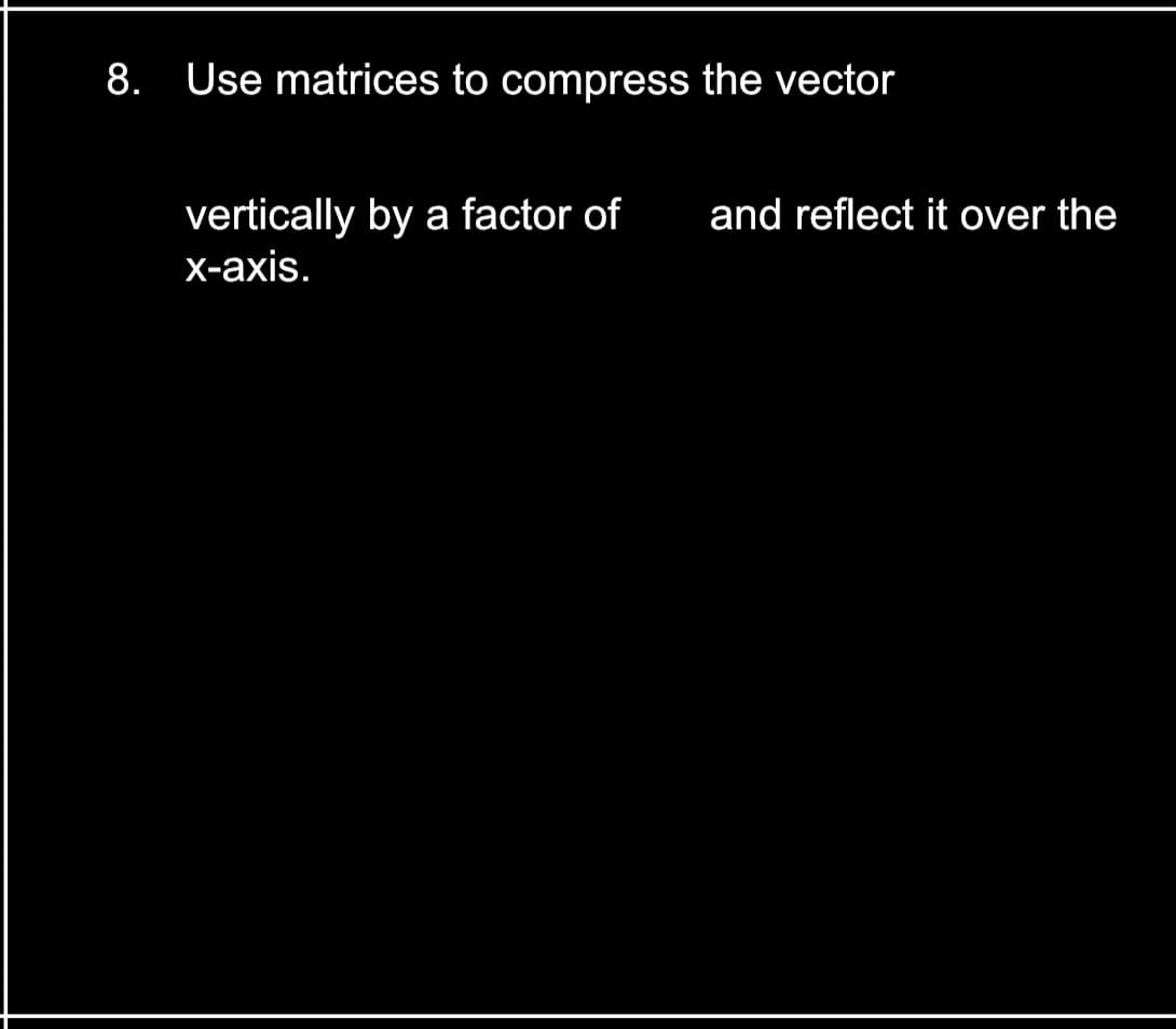8. Use matrices to compress the vector
vertically by a factor of
and reflect it over the
X-аxis.
