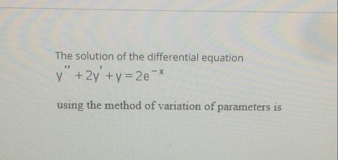 The solution of the differential equation
y +2y +y=2e X
using the method of variation of parameters is

