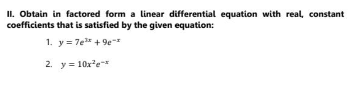 II. Obtain in factored form a linear differential equation with real, constant
coefficients that is satisfied by the given equation:
1. y = 7e3x + 9e-*
2. y = 10x?e-x
