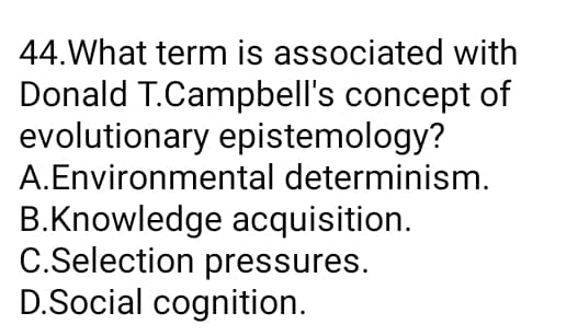 44.What term is associated with
Donald T.Campbell's concept of
evolutionary epistemology?
A.Environmental determinism.
B.Knowledge acquisition.
C.Selection pressures.
D.Social cognition.
