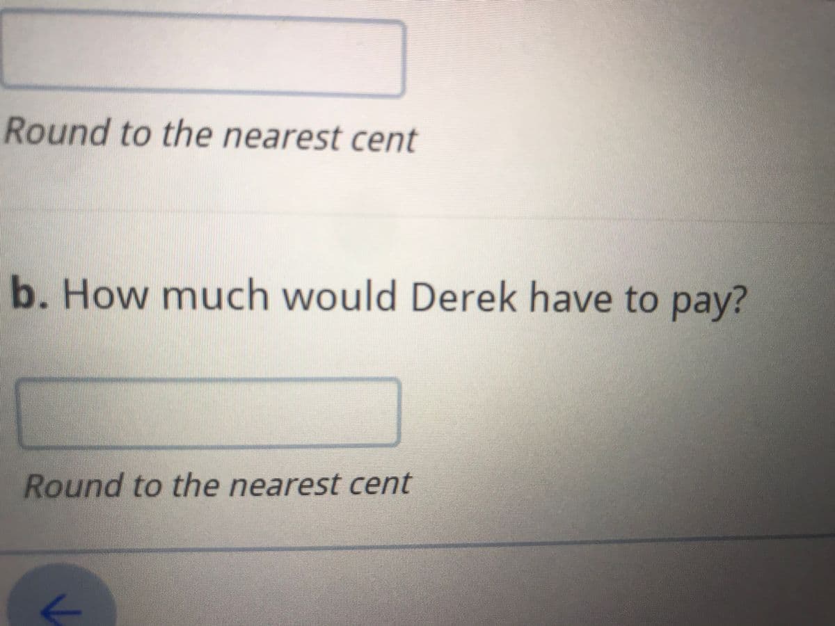 Round to the nearest cent
b. How much would Derek have to pay?
Round to the nearest cent
