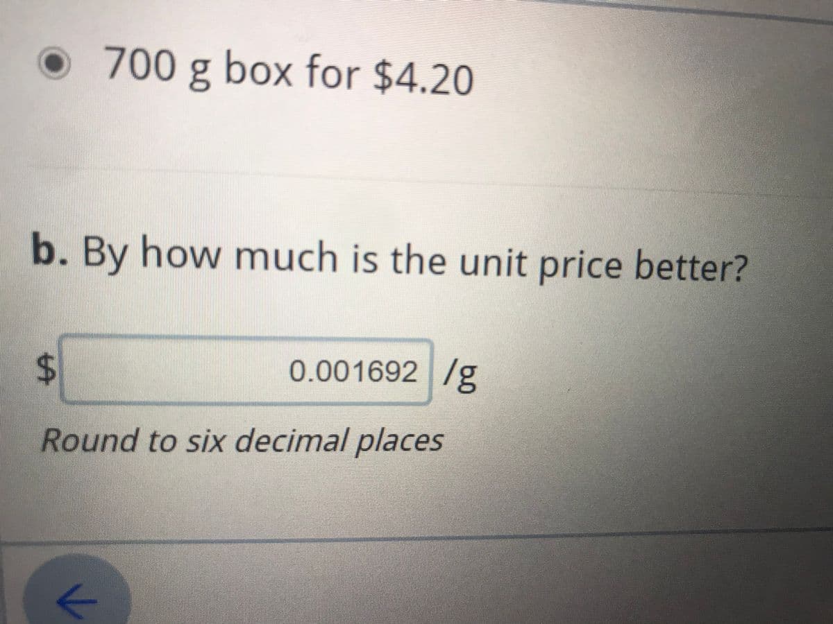 700 g box for $4.20
b. By how much is the unit price better?
0.001692 /g
Round to six decimal places
%24
