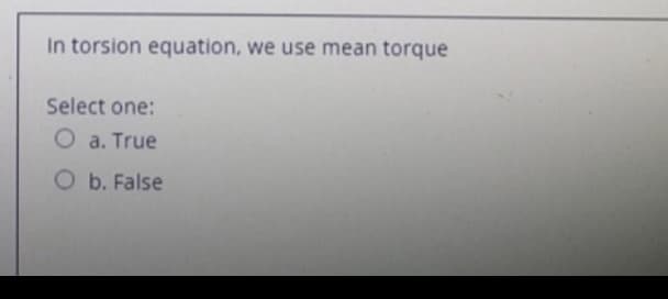 In torsion equation, we use mean torque
Select one:
O a. True
Ob. False
