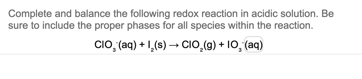 Complete and balance the following redox reaction in acidic solution. Be
sure to include the proper phases for all species within the reaction.
CIO₂ (aq) + ₂(s) → CIO₂(g) + 10₂ (aq)
-
3
3