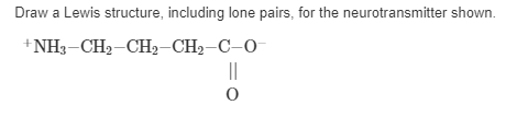 Draw a Lewis structure, including lone pairs, for the neurotransmitter shown.
+NH3-CH2-CH2-CH2-C-0
||
