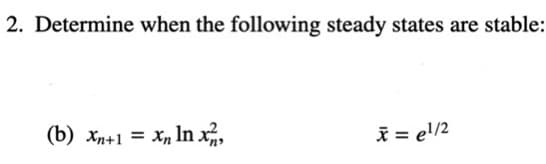 2. Determine when the following steady states are stable:
(b) xn+1 = Xn In x,
ī = el/2
