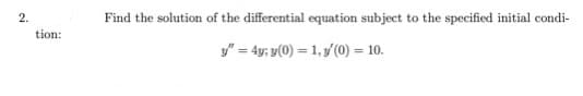 Find the solution of the differential equation subject to the specified initial condi-
tion:
y" = 4y; y(0) = 1, y/(0) = 10.
2.
