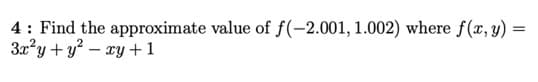 4: Find the approximate value of f(-2.001, 1.002) where f(x, y)
3x?y +y? – xy +1
