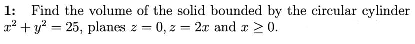 Find the volume of the solid bounded by the circular cylinder
x² + y? = 25, planes z = 0, z = 2x and x > 0.
1:
