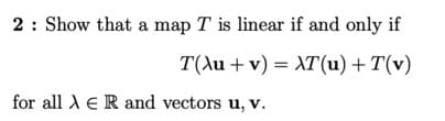 2 : Show that a map T is linear if and only if
T(Au + v) = XT(u)+T(v)
for all A ER and vectors u, v.
