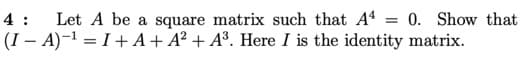 Let A be a square matrix such that A4 = 0. Show that
(I – A)-1 = I+ A+ A² + A³. Here I is the identity matrix.
4 :
