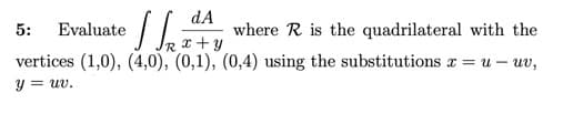 dA
where R is the quadrilateral with the
5:
Evaluate
x+ y
vertices (1,0), (4,0), (0,1), (0,4) using the substitutions x = u – uv,
y = uv.
