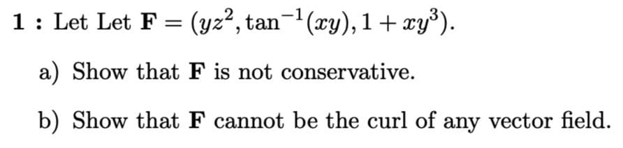 1: Let Let F = (yz², tan-1(xy), 1 + xy³).
a) Show that F is not conservative.
b) Show that F cannot be the curl of any vector field.

