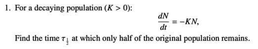 1. For a decaying population (K > 0):
dN
= -KN,
dt
Find the time r at which only half of the original population remains.
