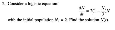 2. Consider a logistic equation:
dN
N
2(1 -
dt
with the initial population No = 2. Find the solution N(t).
