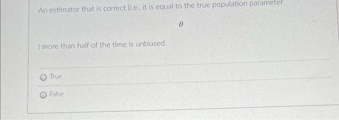 An estimator that is correct (i.e., it is equal to the true population parameter
) more than half of the time is unbiased.
True
False
