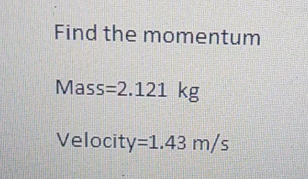 Find the momentum
Mass=2.121 kg
Velocity=1.43 m/s