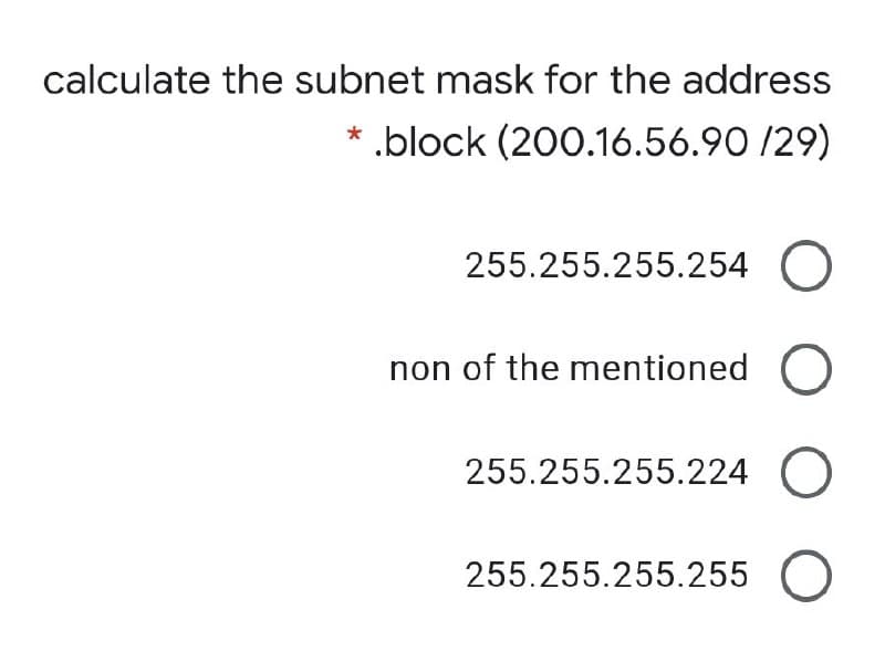 calculate the subnet mask for the address
* .block (200.16.56.90 /29)
255.255.255.254 O
non of the mentioned
255.255.255.224 O
255.255.255.255 O
