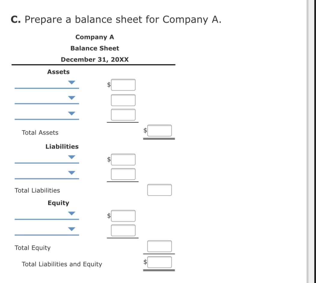 C. Prepare a balance sheet for Company A.
Company A
Balance Sheet
December 31, 20XX
Assets
Total Assets
Liabilities
Total Liabilities
Equity
Total Equity
Total Liabilities and Equity
$
