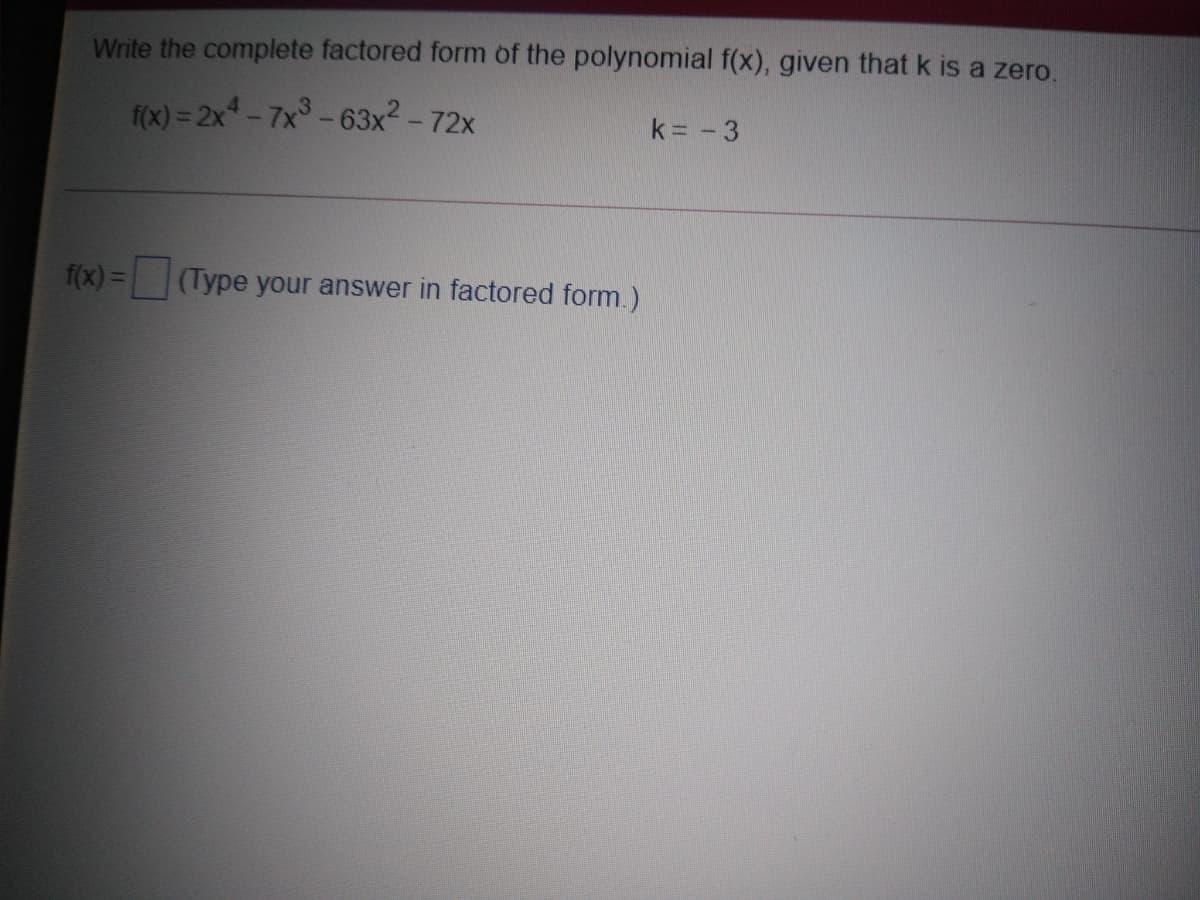 Write the complete factored form of the polynomial f(x), given that k is a zero.
f(x) = 2x-7x-63x2 - 72x
k = -3
f(x) =(Type your answer in factored form.)
