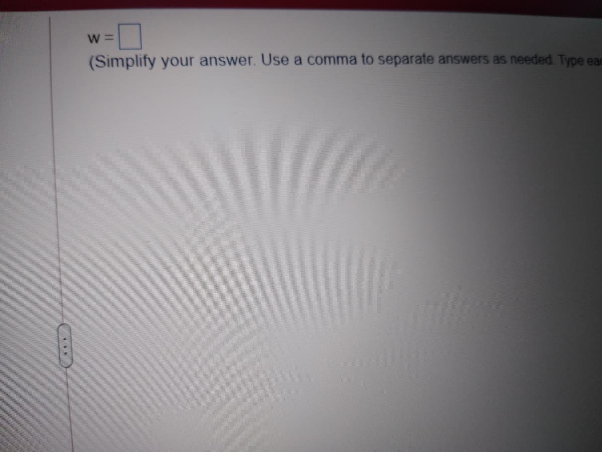 W =
(Simplify your answer. Use a comma to separate answers as needed. Type eac
