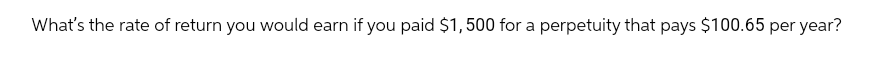 What's the rate of return you would earn if you paid $1,500 for a perpetuity that pays $100.65 per year?