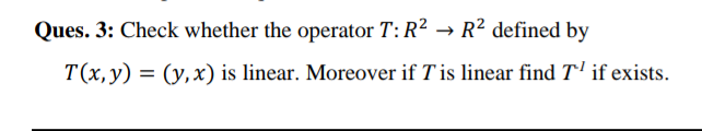 Ques. 3: Check whether the operator T: R2 → R² defined by
T(x, y) = (y,x) is linear. Moreover if T is linear find T' if exists.
